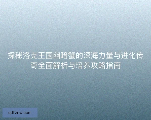 探秘洛克王国幽暗蟹的深海力量与进化传奇全面解析与培养攻略指南