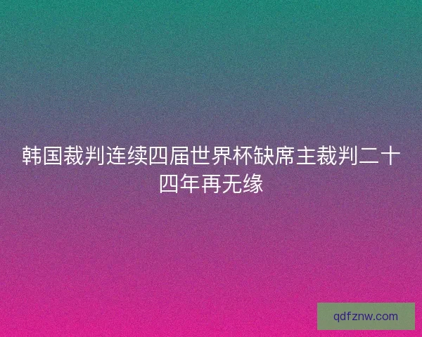 韩国裁判连续四届世界杯缺席主裁判二十四年再无缘