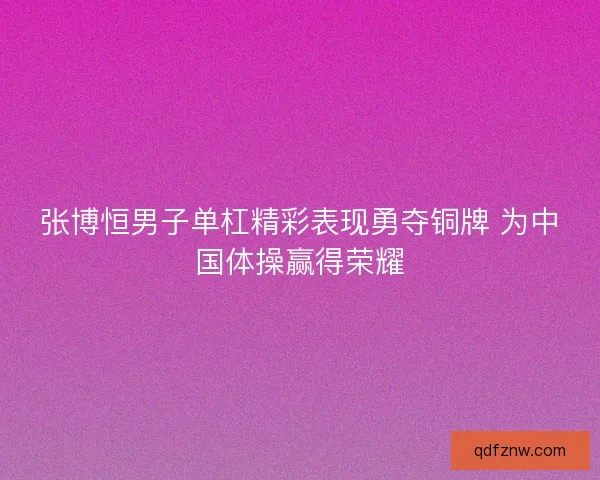张博恒男子单杠精彩表现勇夺铜牌 为中国体操赢得荣耀