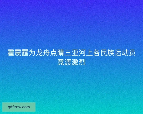 霍震霆为龙舟点睛三亚河上各民族运动员竞渡激烈