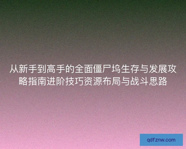 从新手到高手的全面僵尸坞生存与发展攻略指南进阶技巧资源布局与战斗思路