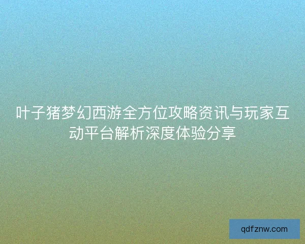 叶子猪梦幻西游全方位攻略资讯与玩家互动平台解析深度体验分享