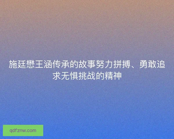 施廷懋王涵传承的故事努力拼搏、勇敢追求无惧挑战的精神