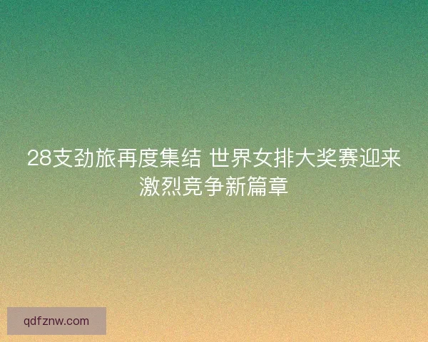28支劲旅再度集结 世界女排大奖赛迎来激烈竞争新篇章