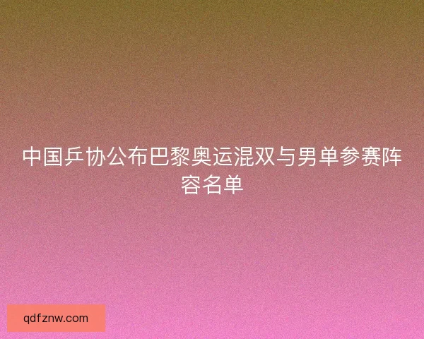 中国乒协公布巴黎奥运混双与男单参赛阵容名单