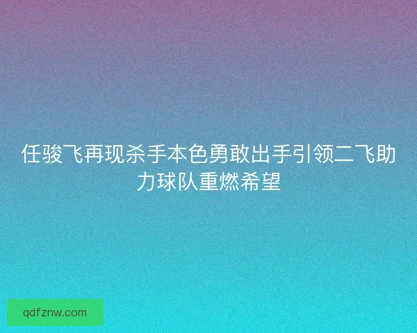 任骏飞再现杀手本色勇敢出手引领二飞助力球队重燃希望