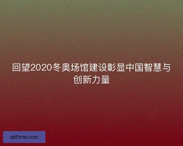 回望2020冬奥场馆建设彰显中国智慧与创新力量