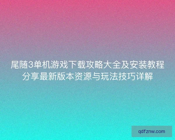 尾随3单机游戏下载攻略大全及安装教程分享最新版本资源与玩法技巧详解