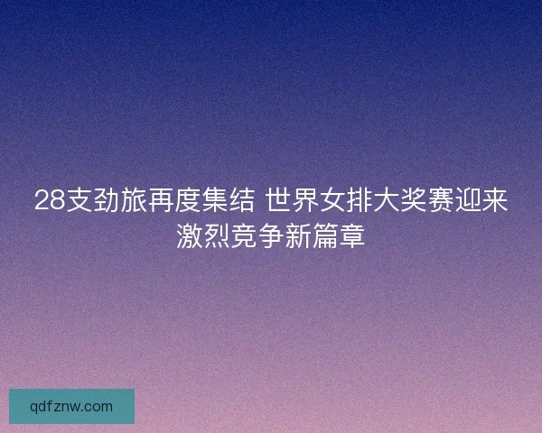 28支劲旅再度集结 世界女排大奖赛迎来激烈竞争新篇章